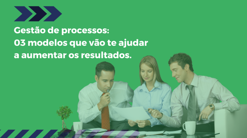 Gestão de processos: 03 modelos que vão te ajudar a aumentar os resultados.